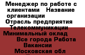 Менеджер по работе с клиентами › Название организации ­ Neo sites › Отрасль предприятия ­ Телекоммуникации › Минимальный оклад ­ 35 000 - Все города Работа » Вакансии   . Московская обл.,Пущино г.